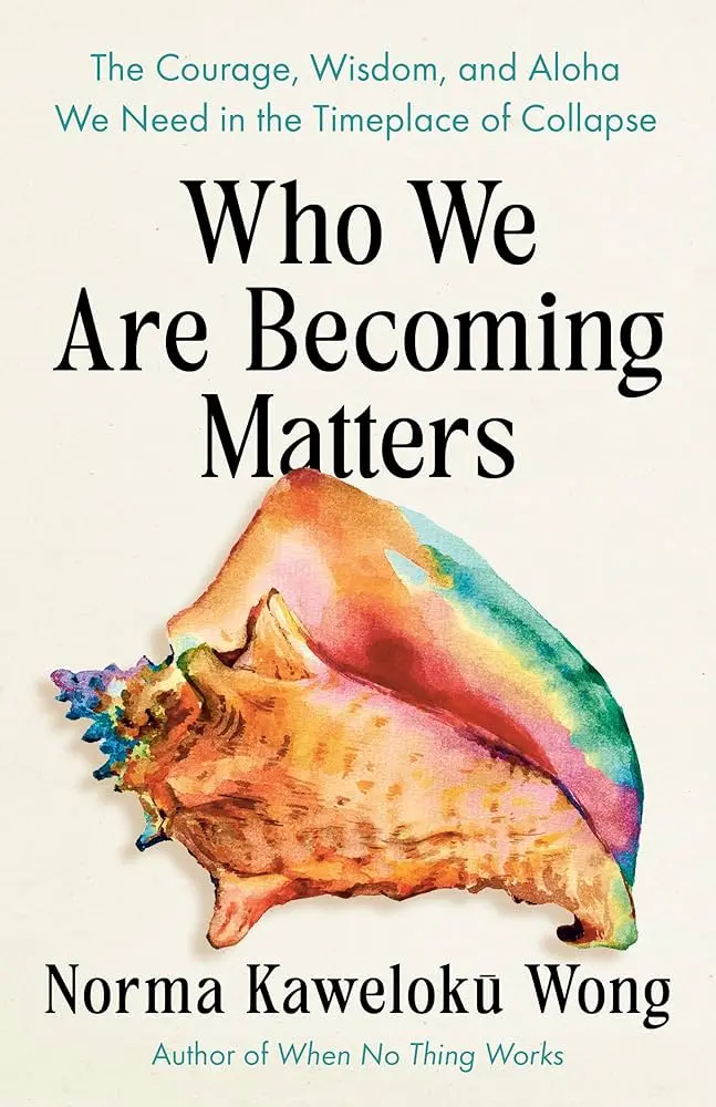 Who We Are Becoming Matters: The Courage, Wisdom, And Aloha We Need In A Timeplace Of Collapse 1